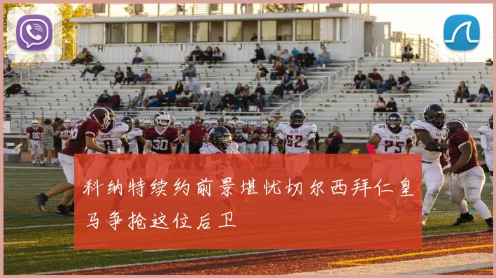 科纳特续约前景堪忧切尔西拜仁皇马争抢这位后卫