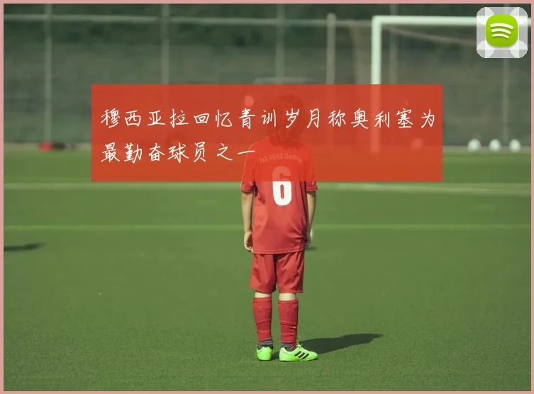 穆西亚拉回忆青训岁月称奥利塞为最勤奋球员之一