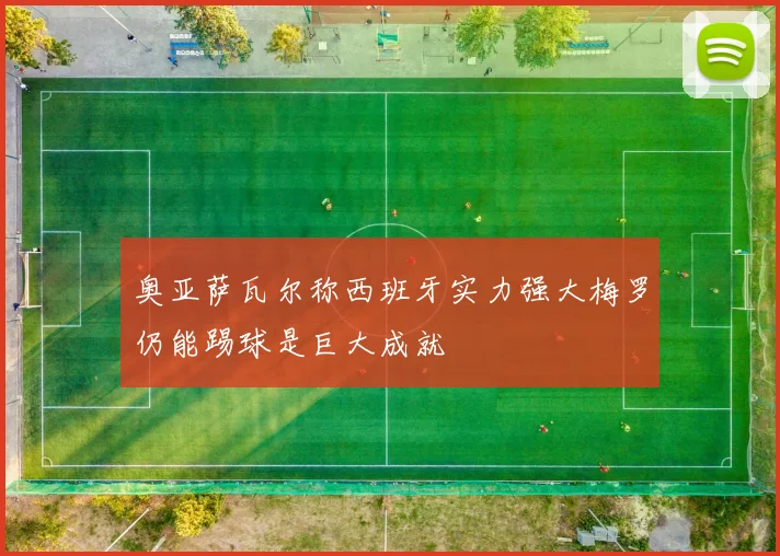 奥亚萨瓦尔称西班牙实力强大梅罗仍能踢球是巨大成就