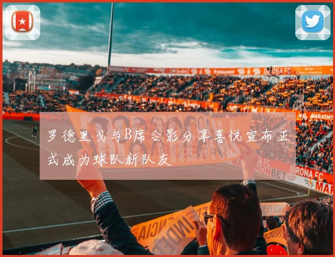 罗德里戈与B席合影分享喜悦宣布正式成为球队新队友