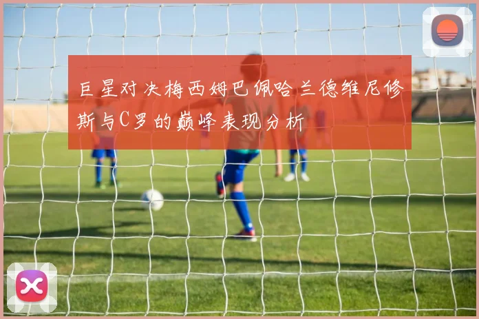 巨星对决梅西姆巴佩哈兰德维尼修斯与C罗的巅峰表现分析