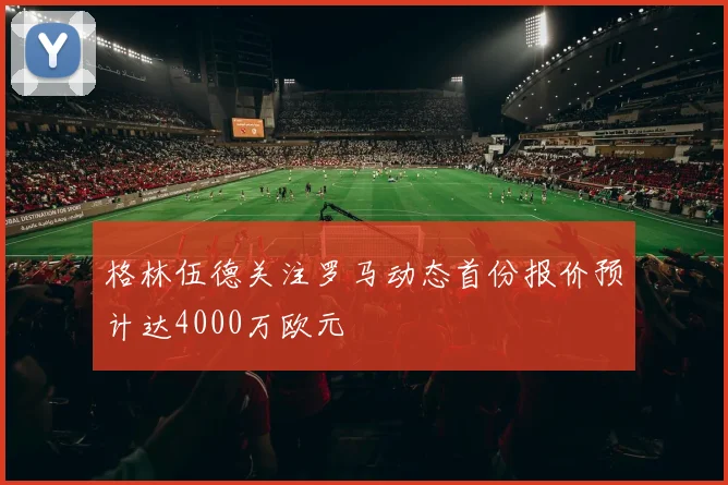 格林伍德关注罗马动态首份报价预计达4000万欧元