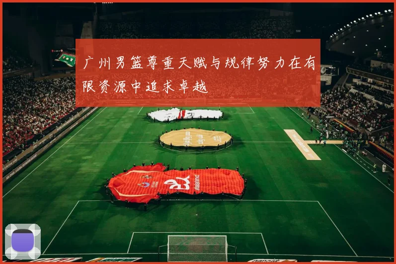 广州男篮尊重天赋与规律努力在有限资源中追求卓越