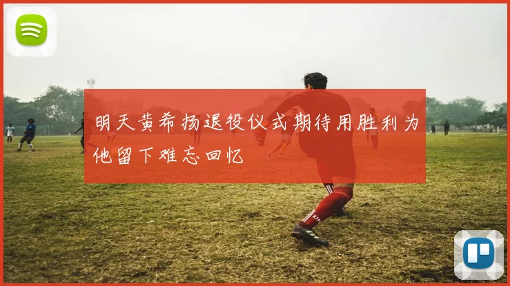 明天黄希扬退役仪式期待用胜利为他留下难忘回忆