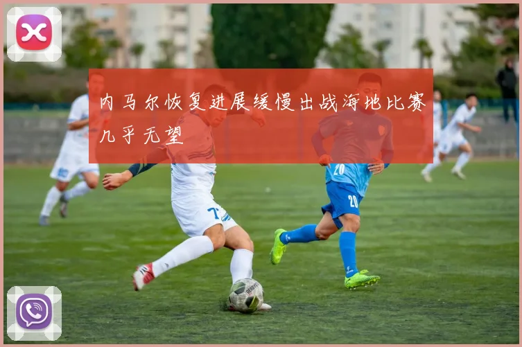 内马尔恢复进展缓慢出战海地比赛几乎无望