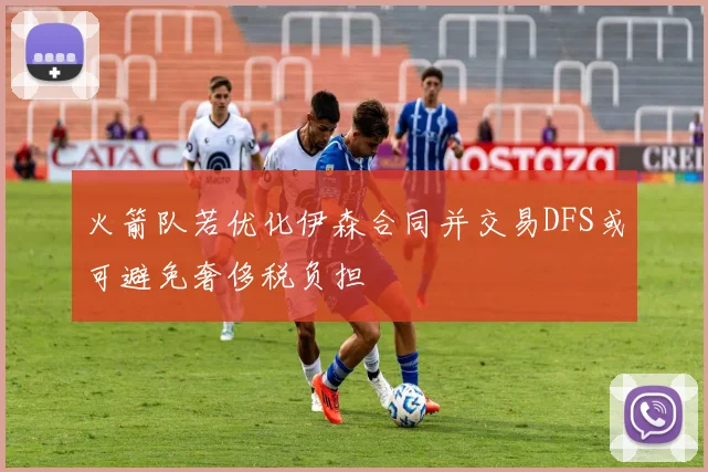 火箭队若优化伊森合同并交易DFS或可避免奢侈税负担