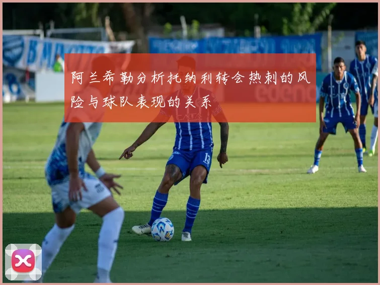 阿兰希勒分析托纳利转会热刺的风险与球队表现的关系