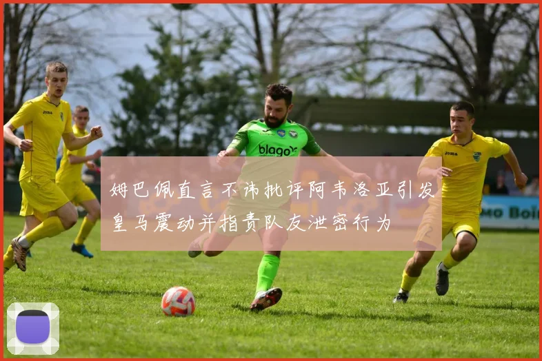 姆巴佩直言不讳批评阿韦洛亚引发皇马震动并指责队友泄密行为
