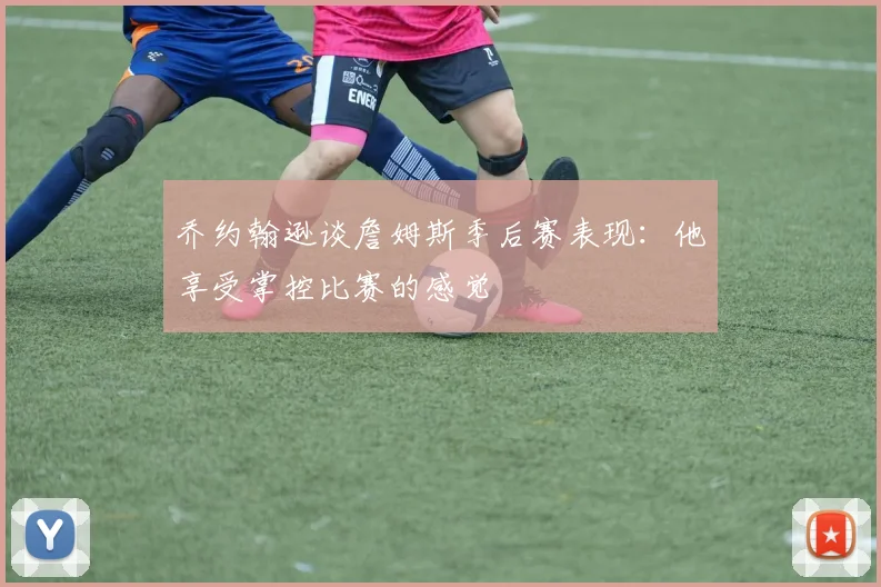 乔约翰逊谈詹姆斯季后赛表现：他享受掌控比赛的感觉