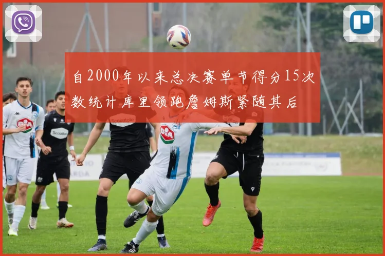 自2000年以来总决赛单节得分15次数统计库里领跑詹姆斯紧随其后