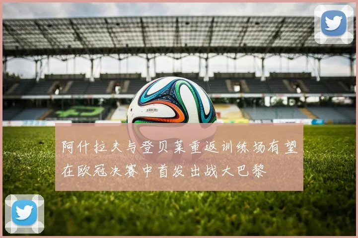阿什拉夫与登贝莱重返训练场有望在欧冠决赛中首发出战大巴黎