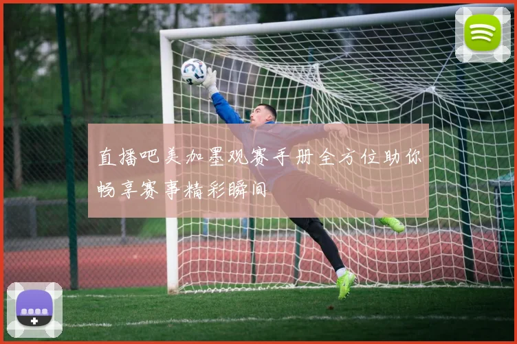 直播吧美加墨观赛手册全方位助你畅享赛事精彩瞬间