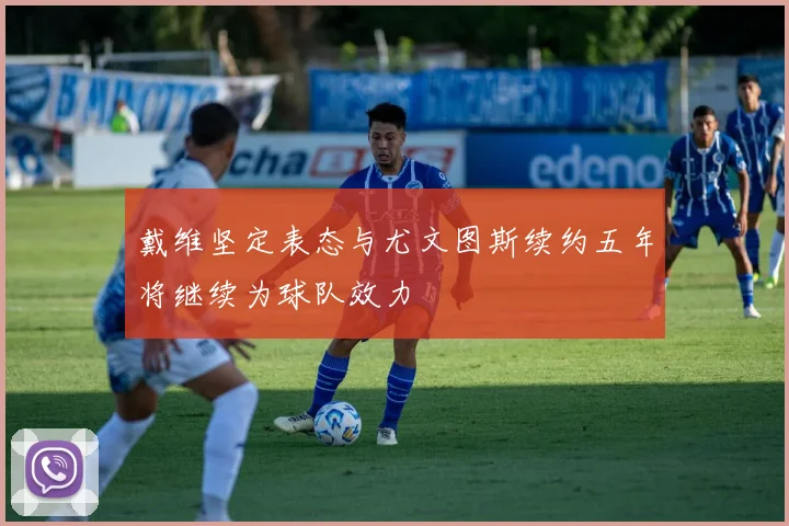 戴维坚定表态与尤文图斯续约五年将继续为球队效力