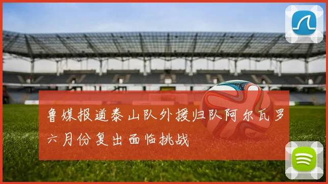 鲁媒报道泰山队外援归队阿尔瓦罗六月份复出面临挑战